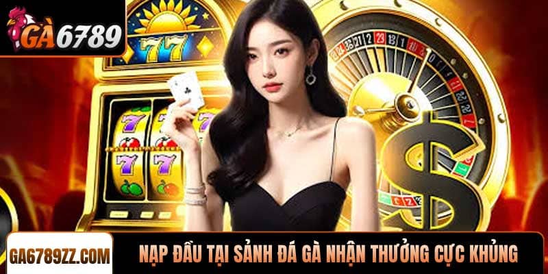 Nạp đầu tại sảnh đá gà nhận thưởng cực khủng